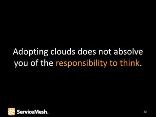 Adopting clouds does not absolve
you of the responsibility to think.



                                      32
 
