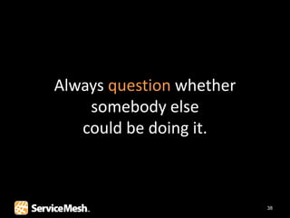 Always question whether
    somebody else
   could be doing it.



                          38
 