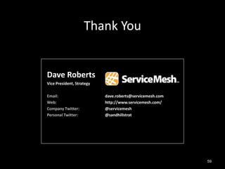 Thank You

          Thank you
Dave Roberts
Vice President, Strategy

Email:                     dave.roberts@servicemesh.com
Web:                       http://www.servicemesh.com/
Company Twitter:           @servicemesh
Personal Twitter:          @sandhillstrat




                                                          59
 