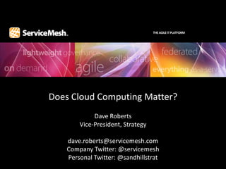 THE AGILE IT PLATFORM




Does Cloud Computing Matter?
            Dave Roberts
       Vice-President, Strategy

   dave.roberts@servicemesh.com
   Company Twitter: @servicemesh
   Personal Twitter: @sandhillstrat
 