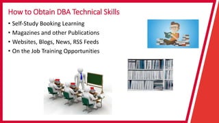 How to Obtain DBA Technical Skills
• Self-Study Booking Learning
• Magazines and other Publications
• Websites, Blogs, News, RSS Feeds
• On the Job Training Opportunities
 