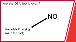Are the DBA Job is over ?
NO
the Job is Changing
(as in the past)
 