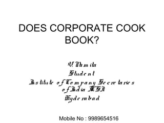 DOES CORPORATE COOK
BOOK?
V. Nam ita
Stude nt
Institute o f Co m pany Se cre tarie s
o f India ICSI
Hyde rabad
Mobile No : 9989654516
 