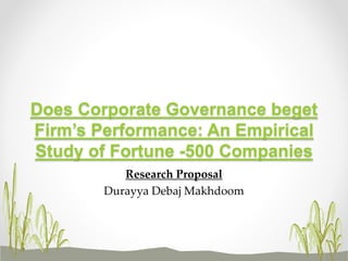 Research Proposal
Durayya Debaj Makhdoom
Does Corporate Governance beget
Firm’s Performance: An Empirical
Study of Fortune -500 Companies
 