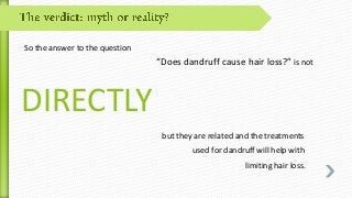 So the answer to the question
“Does dandruff cause hair loss?” is not
but they are related and the treatments
used for dandruff will help with
limiting hair loss.
DIRECTLY
 