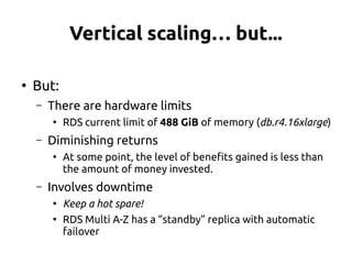Vertical scaling… but...
●
But:
– There are hardware limits
●
RDS current limit of 488 GiB of memory (db.r4.16xlarge)
– Di...