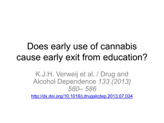 Does early use of cannabis
cause early exit from education?
K.J.H. Verweij et al. / Drug and
Alcohol Dependence 133 (2013)
580– 586
http://dx.doi.org/10.1016/j.drugalcdep.2013.07.034

 