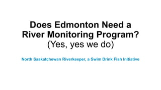 Does Edmonton Need a
River Monitoring Program?
(Yes, yes we do)
North Saskatchewan Riverkeeper, a Swim Drink Fish Initiative
 
