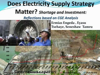 Does Electricity Supply Strategy Matter? Shortage and Investment:Reflections based on CGE Analysis Ermias Engeda , Eyasu Tsehaye, Seneshaw  Tamru Generation capacity  