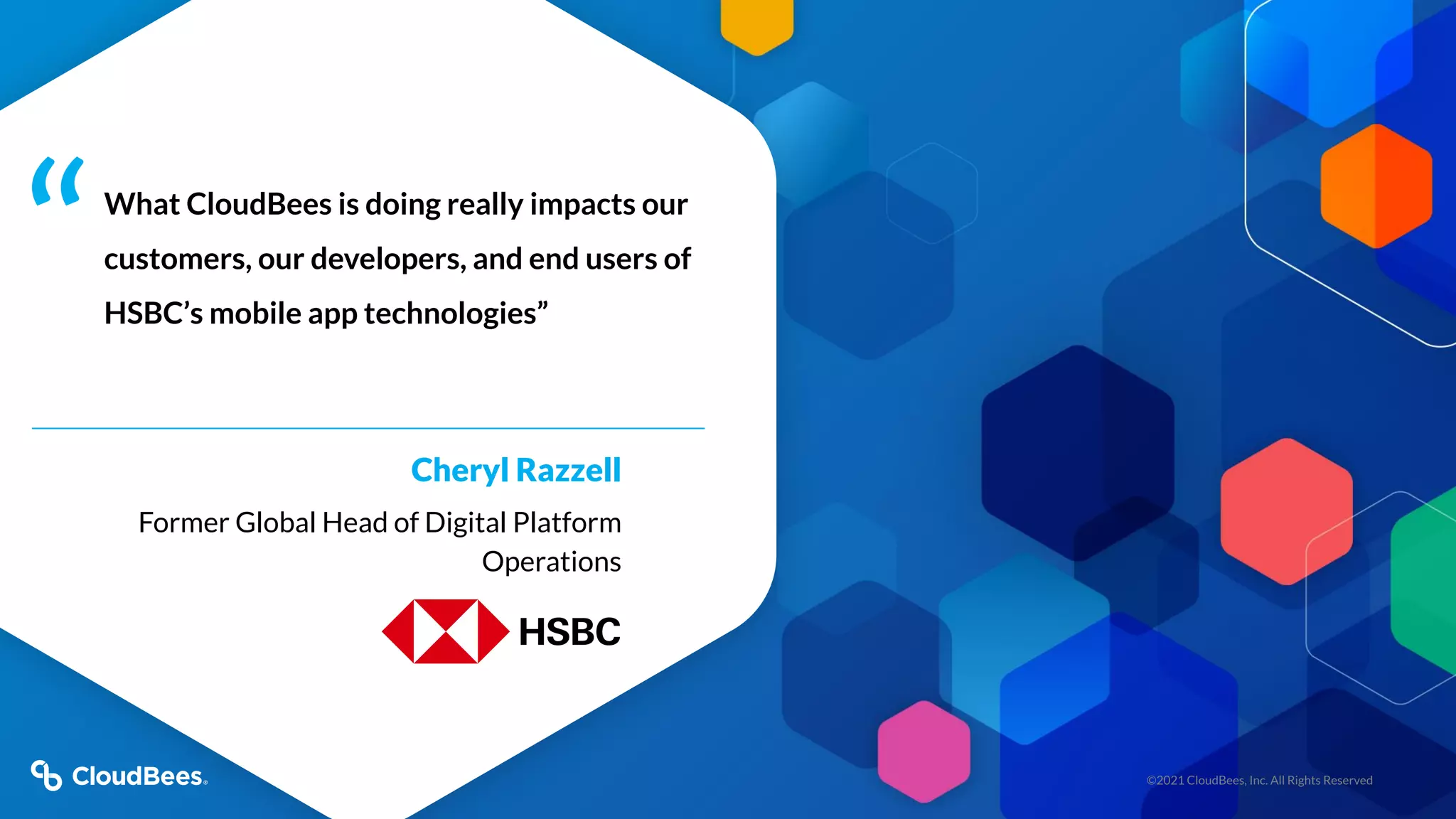 ©2021 CloudBees, Inc. All Rights Reserved
What CloudBees is doing really impacts our
customers, our developers, and end users of
HSBC’s mobile app technologies”
Cheryl Razzell
Former Global Head of Digital Platform
Operations
“
 