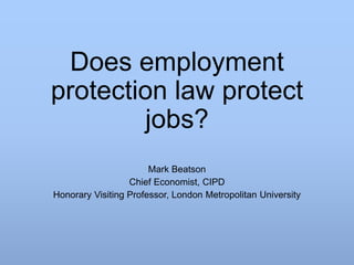 Does employment
protection law protect
jobs?
Mark Beatson
Chief Economist, CIPD
Honorary Visiting Professor, London Metropolitan University
 