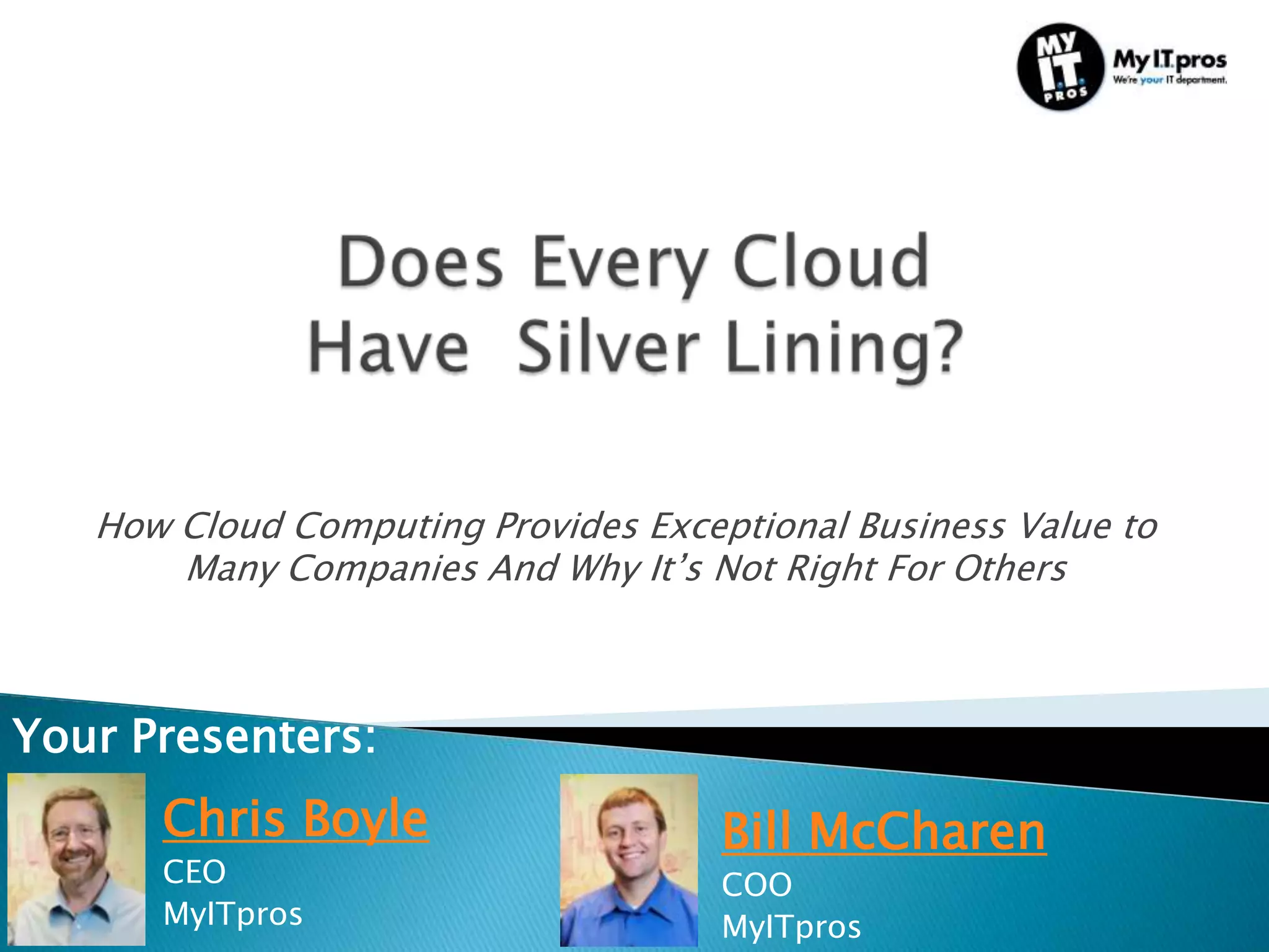 How Cloud Computing Provides Exceptional Business Value to
       Many Companies And Why It’s Not Right For Others



Your Presenters:
      Chris Boyle                    Bill McCharen
      CEO                            COO
      MyITpros                       MyITpros
 