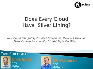 How Cloud Computing Provides Exceptional Business Value to
       Many Companies And Why It’s Not Right For Others



Your Presenters:
      Chris Boyle                    Bill McCharen
      CEO                            COO
      MyITpros                       MyITpros
 