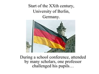 During a school conference, attended by many scholars, one professor challenged his pupils… Start of the XXth century, University of Berlin, Germany. 