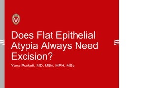 Does Flat Epithelial
Atypia Always Need
Excision?
Yana Puckett, MD, MBA, MPH, MSc
 