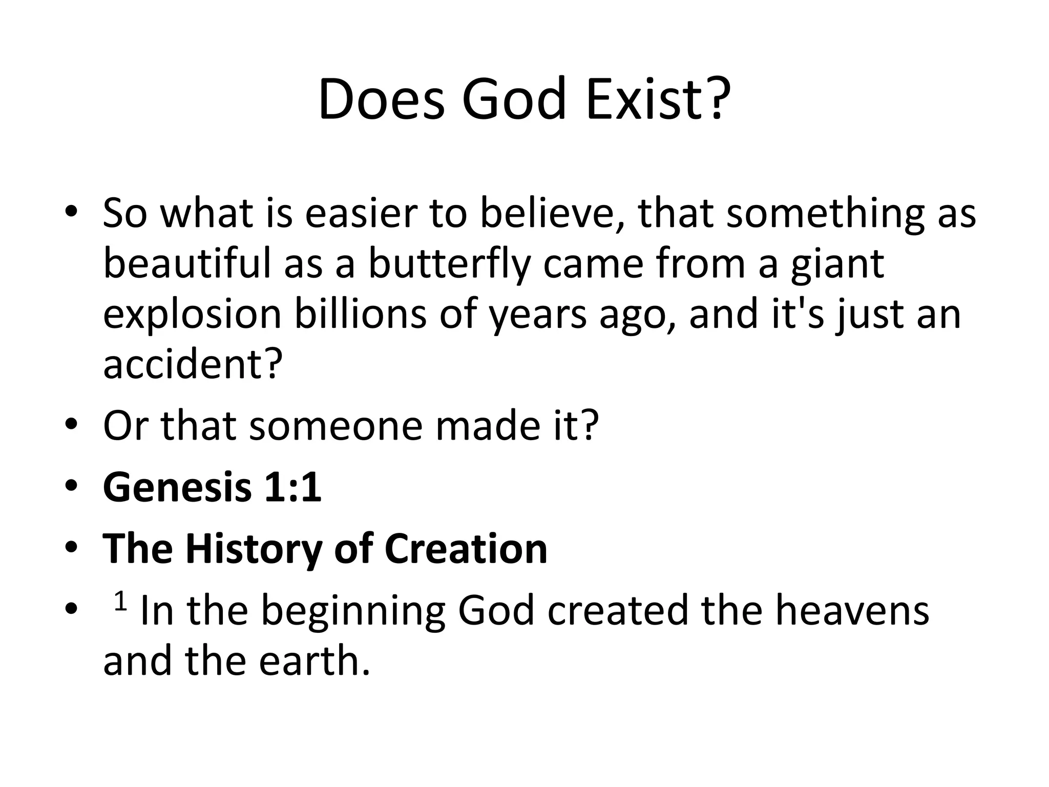 Does God Exist?
• So what is easier to believe, that something as
  beautiful as a butterfly came from a giant
  explosion billions of years ago, and it's just an
  accident?
• Or that someone made it?
• Genesis 1:1
• The History of Creation
• 1 In the beginning God created the heavens
  and the earth.
 