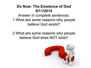 Do Now: The Existence of God 
9/11/2014 
Answer in complete sentences. 
1.What are some reasons why people 
believe God exists? 
2.What are some reasons why people 
believe God does NOT exist? 
 
