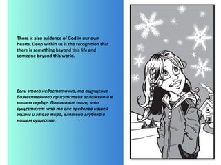 There is also evidence of God in our own
hearts. Deep within us is the recognition that
there is something beyond this life and
someone beyond this world.
Если этого недостаточно, то ощущение
Божественного присутствия заложено и в
нашем сердце. Понимание того, что
существует что-то вне пределов нашей
жизни и этого мира, вложено глубоко в
нашем существе.
 