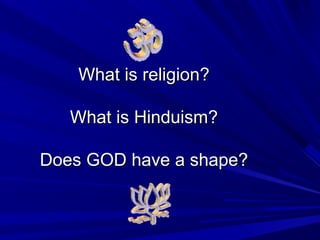 What is religion?What is religion?
What is Hinduism?What is Hinduism?
Does GOD have a shape?Does GOD have a shape?
 