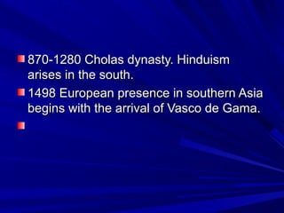 870-1280 Cholas dynasty. Hinduism870-1280 Cholas dynasty. Hinduism
arises in the south.arises in the south.
1498 European presence in southern Asia1498 European presence in southern Asia
begins with the arrival of Vasco de Gama.begins with the arrival of Vasco de Gama.
 