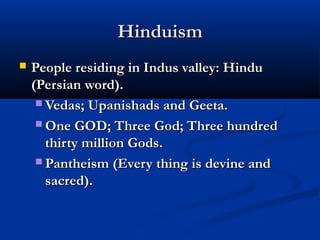 HinduismHinduism
 People residing in Indus valley: HinduPeople residing in Indus valley: Hindu
(Persian word).(Persian word).
 Vedas; Upanishads and Geeta.Vedas; Upanishads and Geeta.
 One GOD; Three God; Three hundredOne GOD; Three God; Three hundred
thirty million Gods.thirty million Gods.
 Pantheism (Every thing is devine andPantheism (Every thing is devine and
sacred).sacred).
 