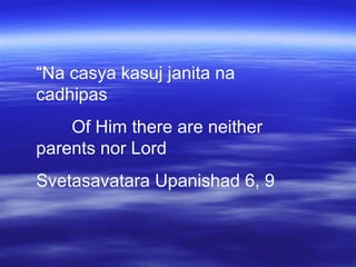 “Na casya kasuj janita na
cadhipas
Of Him there are neither
parents nor Lord
Svetasavatara Upanishad 6, 9
 