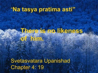 “Na tasya pratima asti”
There is no likeness
of him.
Svetasvatara Upanishad
Chapter 4: 19
 