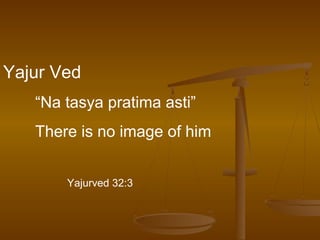 Yajur Ved
“Na tasya pratima asti”
There is no image of him
Yajurved 32:3
 