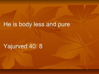 He is body less and pure
Yajurved 40: 8
 