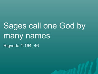 Sages call one God by
many names
Rigveda 1:164; 46
 