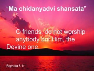 “Ma chidanyadvi shansata”
O friends, do not worship
anybody but Him, the
Devine one.
Rigveda 8:1:1
 
