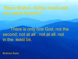 “Ekam Brahm, dvitiya naste neh
noa naste kinchan”
There is only one God, not the
second; not at all , not at all, not
in the least bit.
Brahma Sutra
 