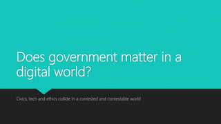 Does government matter in a
digital world?
Civics, tech and ethics collide in a contested and contestable world
 