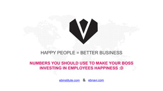 HAPPY PEOPLE = BETTER BUSINESS
NUMBERS YOU SHOULD USE TO MAKE YOUR BOSS
INVESTING IN EMPLOYEES HAPPINESS :D
ebinstitute.com & ebnavi.com
 