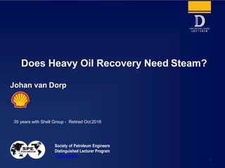 Society of Petroleum Engineers
Distinguished Lecturer Program
www.spe.org/dl
2
Johan van Dorp
Does Heavy Oil Recovery Need Steam?
35 years with Shell Group - Retired Oct 2016
 