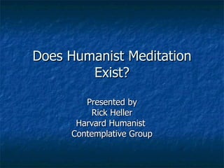 Does Humanist Meditation Exist? Presented by Rick Heller Harvard Humanist  Contemplative Group 