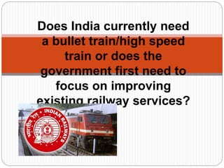 Does India currently need
a bullet train/high speed
train or does the
government first need to
focus on improving
existing railway services?
 