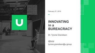 INNOVATING
in a
BUREACRACY
Dr. Tyrone Grandison
@tyrgr
tyrone.grandison@u.group
February 27, 2019
 