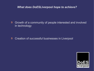 What does DoESLiverpool hope to achieve?




➲   Growth of a community of people interested and involved
    in technology



➲   Creation of successful businesses in Liverpool
 