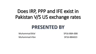 Does IRP, PPP and IFE exist in
Pakistan V/S US exchange rates
Muhammad Bilal SP16-BBA-008
Muhammad Irfan SP16-BBA023
 