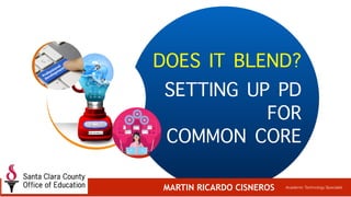 DOES IT BLEND?
SETTING UP PD
FOR
COMMON CORE
MARTIN RICARDO CISNEROS Academic Technology Specialist
 