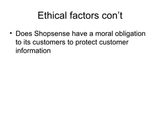 Ethical factors con’t
• Does Shopsense have a moral obligation
  to its customers to protect customer
  information
 