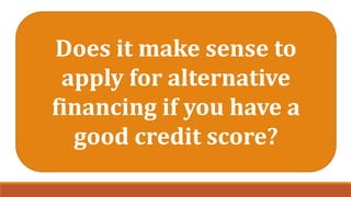 Does it make sense to
apply for alternative
financing if you have a
good credit score?
 