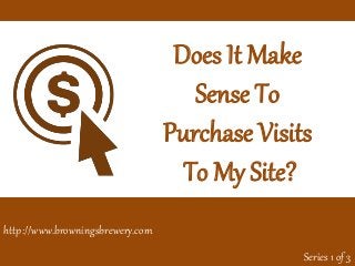 Does It Make
Sense To
Purchase Visits
To My Site?
Series 1 of 3
http://www.browningsbrewery.com
 