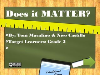 Does it MATTER?

By: Toni Macalino & Nico Castillo
Target Learners: Grade 2
 