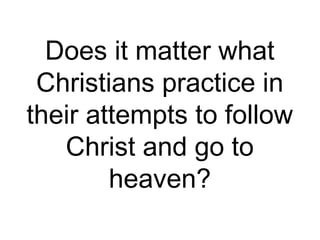 Does it matter what
Christians practice in
their attempts to follow
Christ and go to
heaven?
 