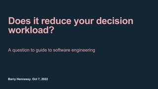 Barry Hennessy. Oct 7, 2022
Does it reduce your decision
workload?
A question to guide to software engineering
 