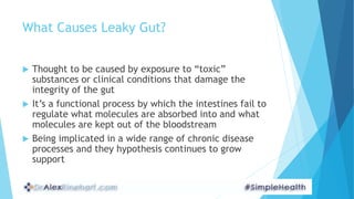 What Causes Leaky Gut?
 Thought to be caused by exposure to “toxic”
substances or clinical conditions that damage the
int...