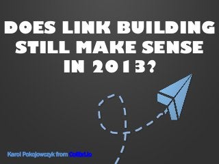 DOES LINK BUILDING
STILL MAKE SENSE
IN 2013?
Karol Pokojowczyk from Colibri.io
 