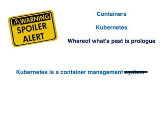 Containers
Kubernetes
Whereof what's past is prologue
Kubernetes is a container management platform
Kubernetes is a contai...